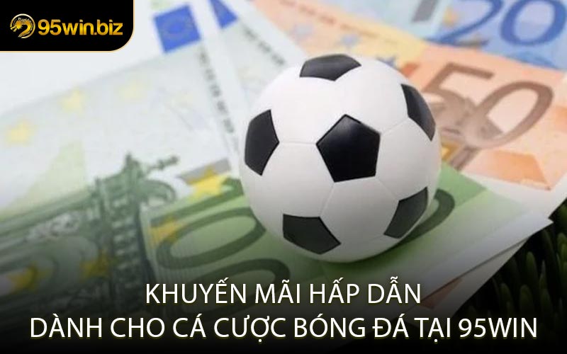 Khuyến Mãi Hấp Dẫn Dành Cho Cá Cược Bóng Đá Tại 95WIN